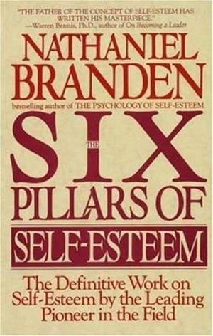 Six Pillars of Self-Esteem : The Definitive Work on Self-Esteem by the Leading Pioneer in the Field - Nathaniel Branden