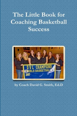 The Little Book for Coaching Basketball Success - Ed. D Coach David G. Smith