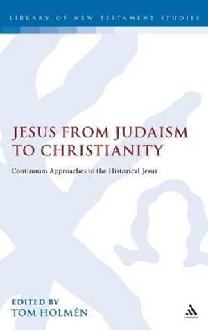 Jesus from Judaism to Christianity : Continuum Approaches to the Historical Jesus - Tom Holmén