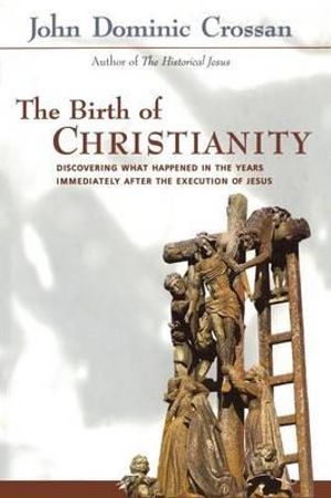 Birth of Christianity : Discovering What Happened in the Years Immediately After the Execution of Christ - John Dominic Crossan