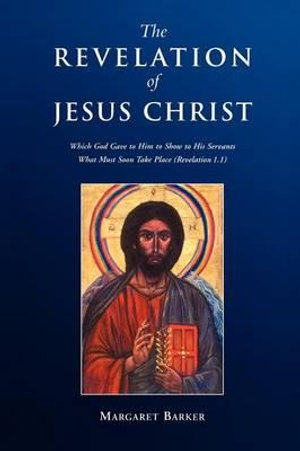 The Revelation of Jesus Christ :  Which God Gave to Him to Show to His Servants What Must Soon Take Place (Revelation 1. 1) - Margaret Barker