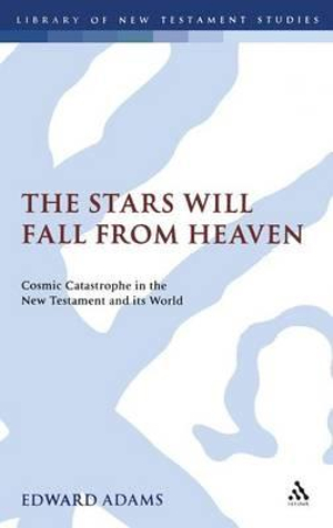 The Stars Will Fall From Heaven : 'Cosmic Catastrophe' in the New Testament and its World - Edward Adams