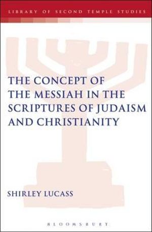 The Concept of the Messiah in the Scriptures of Judaism and Christianity : Library of Second Temple Studies - Shirley Lucass