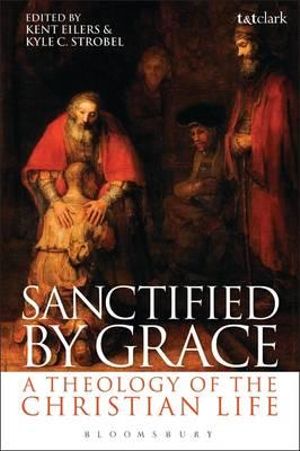 Sanctified by Grace : A Theology of the Christian Life - Kent Eilers