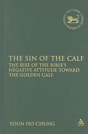 The Sin of the Calf : The Rise of the Bible's Negative Attitude Toward the Golden Calf - Youn Ho Chung