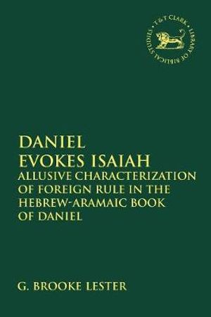 Daniel Evokes Isaiah : Allusive Characterization of Foreign Rule in the Hebrew-Aramaic Book of Daniel - G. Brooke Lester