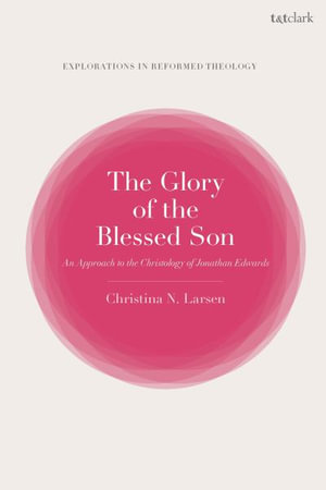 The Glory of the Blessed Son : An Approach to the Christology of Jonathan Edwards - Christina N. Larsen