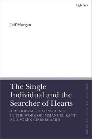 The Single Individual and the Searcher of Hearts : A Retrieval of Conscience in the Work of Immanuel Kant and Soren Kierkegaard - Jeff Morgan