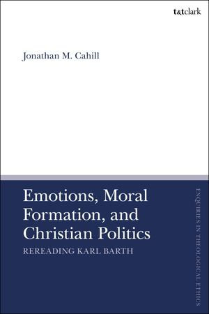 Emotions, Moral Formation, and Christian Politics : Rereading Karl Barth - Dr Jonathan M. Cahill