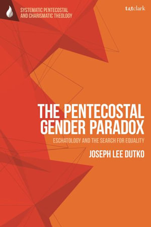 The Pentecostal Gender Paradox : Eschatology and the Search for Equality - Joseph Lee Dutko