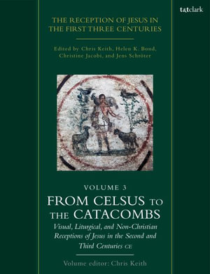 The Reception of Jesus in the First Three Centuries: Volume 3 : From Celsus to the Catacombs: Visual, Liturgical, and Non-Christian Receptions of Jesus in the Second and Third Centuries CE - Chris Keith