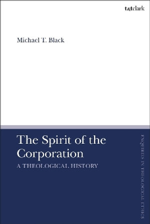 The Spirit of the Corporation : A Theological History - Michael T. Black