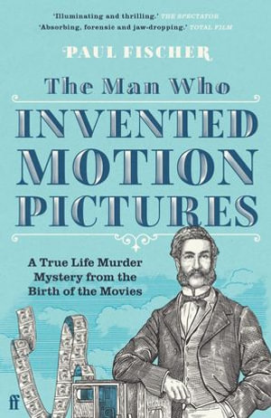 The Man Who Invented Motion Pictures : A True Tale of Obsession, Murder and the Movies - Paul Fischer