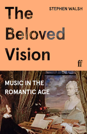 The Beloved Vision : Music in the Romantic Age - Stephen Walsh