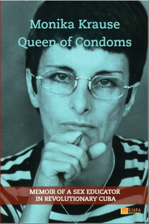 Monika Krause, Queen of Condoms : Memoir of a Sex Educator in Revolutionary Cuba - Monika Krause