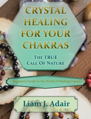 Crystal Healing for Your Chakras : The True Call of Nature: A Beginner's Introduction to the World of Healing Crystals - Liam J. Adair