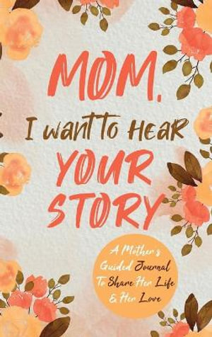 Mom, I Want to Hear Your Story : A Mother's Guided Journal To Share Her Life & Her Love - Jeffrey Mason