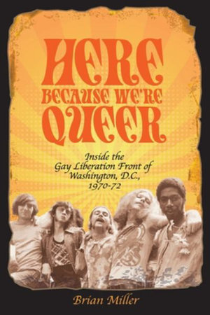 Here Because We're Queer : Inside the Gay Liberation Front of Washington, D.C., 1970-72 - Brian Miller