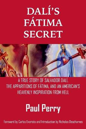 Dali's Fatima Secret : A True Story of Salvador Dali, the Apparitions of Fatima, and an American's Heavenly Inspiration from Hell - Paul Perry