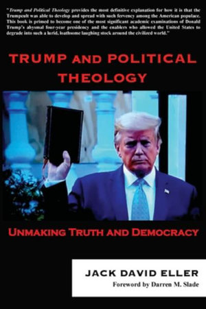 Trump and Political Theology : Unmaking Truth and Democracy - Jack David Eller