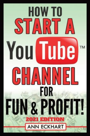 How To Start a YouTube Channel for Fun & Profit 2021 Edition : The Ultimate Guide To Filming, Uploading & Promoting Your Videos for Maximum Income - Ann Eckhart