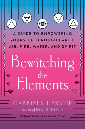 Bewitching the Elements : A Guide to Empowering Yourself Through Earth, Air, Fire, Water, and Spirit - Gabriela Herstik