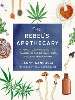 The Rebel's Apothecary : A Practical Guide to the Healing Magic of Cannabis, CBD, and Mushrooms - Jenny Sansouci