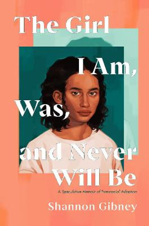 The Girl I Am, Was, and Never Will Be : A Speculative Memoir of Transracial Adoption - Shannon Gibney