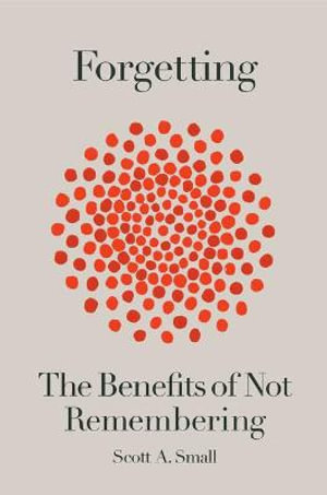 Forgetting : The Benefits of Not Remembering - Scott A. Small