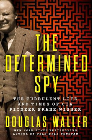 The Determined Spy : The Turbulent Life and Times of CIA Pioneer Frank Wisner - Douglas Waller