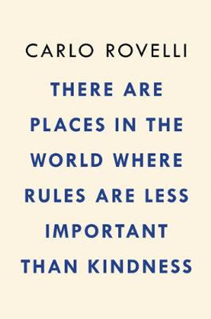 There Are Places in the World Where Rules Are Less Important Than Kindness : And Other Thoughts on Physics, Philosophy, and the World - Carlo Rovelli