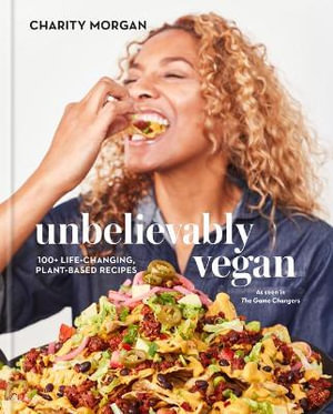 Unbelievably Vegan : 100+ Life-Changing, Plant-Based Recipes: A Cookbook - Charity Morgan