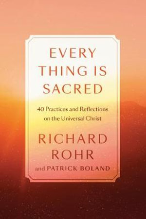 Every Thing Is Sacred : 40 Practices and Reflections on the Universal Christ - Richard Rohr