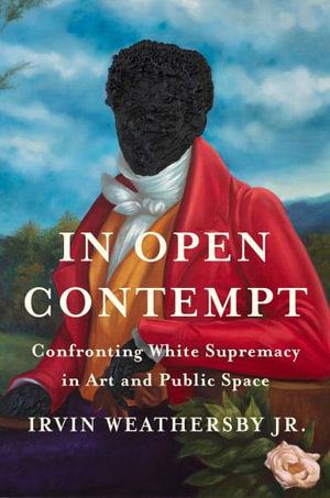 In Open Contempt : Confronting White Supremacy in Art and Public Space - Irvin Weathersby