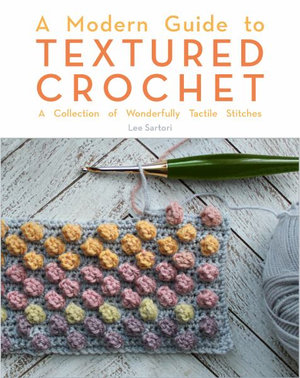 A Modern Guide to Textured Crochet : A Collection of Wonderfully Tactile Stitches - Lee Sartori