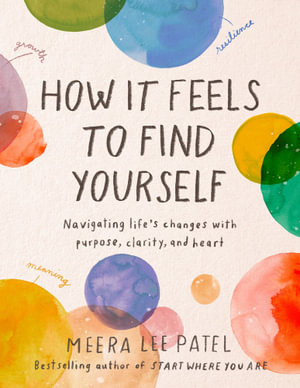 How It Feels to Find Yourself : Navigating Life's Changes with Purpose, Clarity, and Heart - Meera Lee Patel