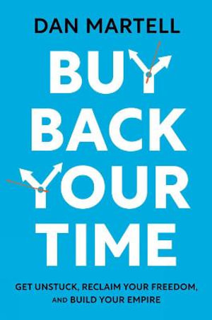 Buy Back Your Time : Get Unstuck, Reclaim Your Freedom, and Build Your Empire - Dan Martell