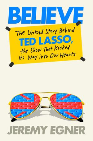 Believe : The Untold Story Behind Ted Lasso, the Show That Kicked Its Way into Our Hearts - Jeremy Egner