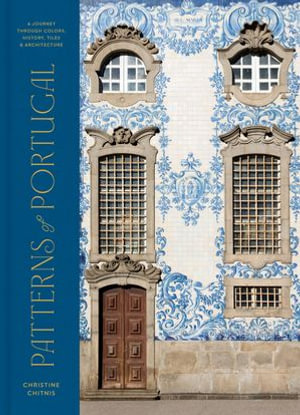 Patterns of Portugal : A Journey Through Colors, History, Tiles, and Architecture - Christine Chitnis