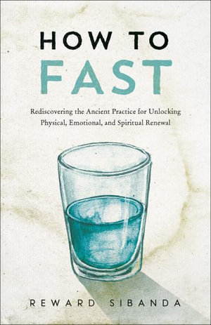 How to Fast : Rediscovering the Ancient Practice for Unlocking Physical, Emotional, and Spiritual Renewal - Reward Sibanda