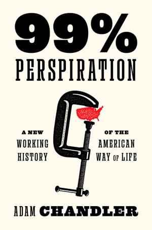 99% Perspiration : A New Working History of the American Way of Life - Adam Chandler