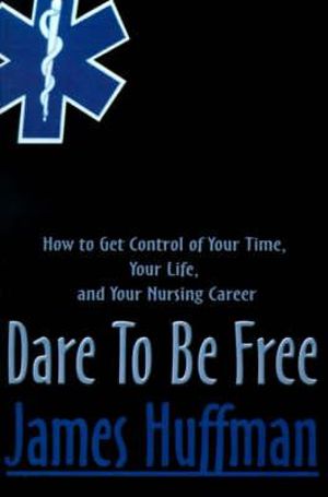 Dare to Be Free : How to Get Control of Your Time, Your Life, and Your Nursing Career - James Huffman