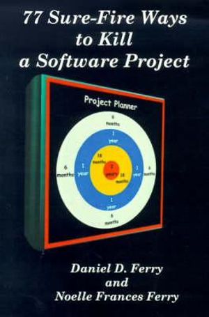 77 Sure-Fire Ways to Kill a Software Project : Destructive Tactics That Cause Budget Overruns, Late Deliveries, and Massive Personnel Turnover - Daniel D. Ferry