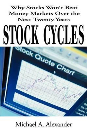 Stock Cycles : Why Stocks Won't Beat Money Markets Over the Next Twenty Years - Michael A. Alexander