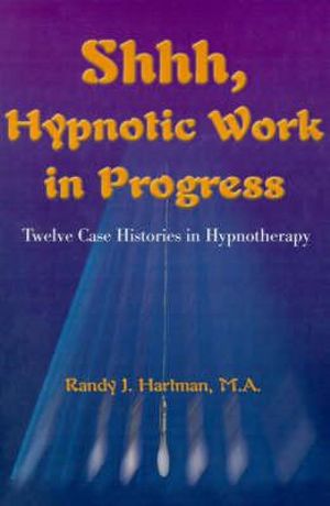 Shhh, Hypnotic Work in Progress : Twelve Case Histories in Hypnotherapy - Randy J. Hartman