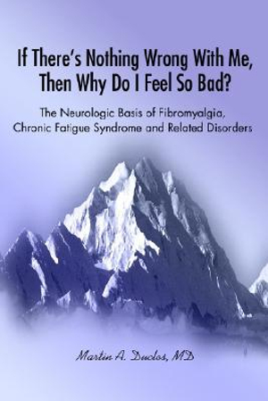 If There s Nothing Wrong With Me, Then Why Do I Feel So Bad? : The Neurologic Basis of Fibromyalgia, Chronic Fatigue Syndrome and Related Disorders - Martin A. Duclos