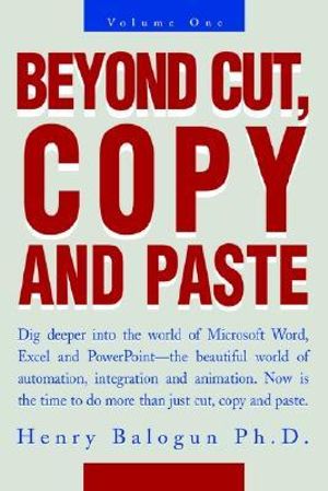 Beyond Cut, Copy and Paste : Dig Deeper Into the World of Microsoft Word, Excel and PowerPoint - Henry I. Balogun