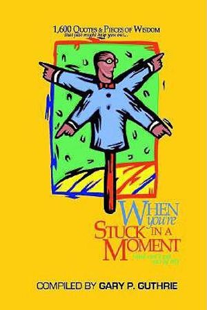 1,600 Quotes & Pieces of Wisdom That Just Might Help You Out When You're Stuck in a Moment (and Can't Get Out of It!) - Gary P. Guthrie