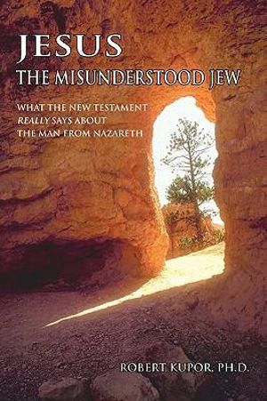 Jesus the Misunderstood Jew : What the New Testament Really Says about the Man from Nazareth - Robert Kupor