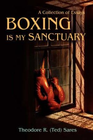 Boxing Is My Sanctuary : A Collection of Essays - Theodore Roland Sares